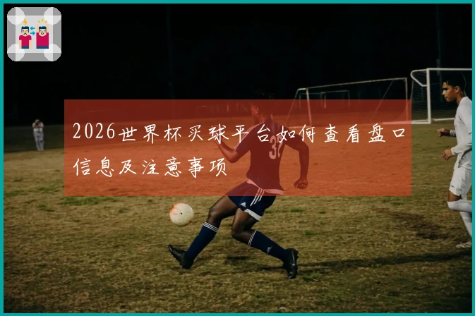 2026世界杯买球平台如何查看盘口信息及注意事项