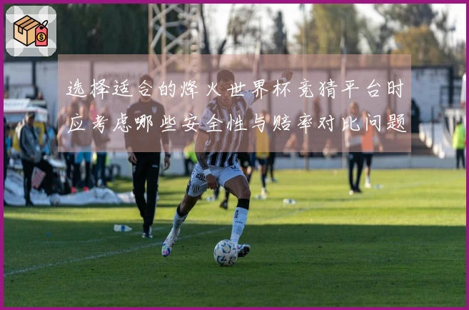 选择适合的烽火世界杯竞猜平台时应考虑哪些安全性与赔率对比问题