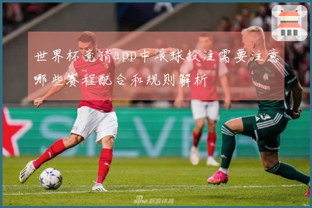 世界杯竞猜app中滚球投注需要注意哪些赛程配合和规则解析