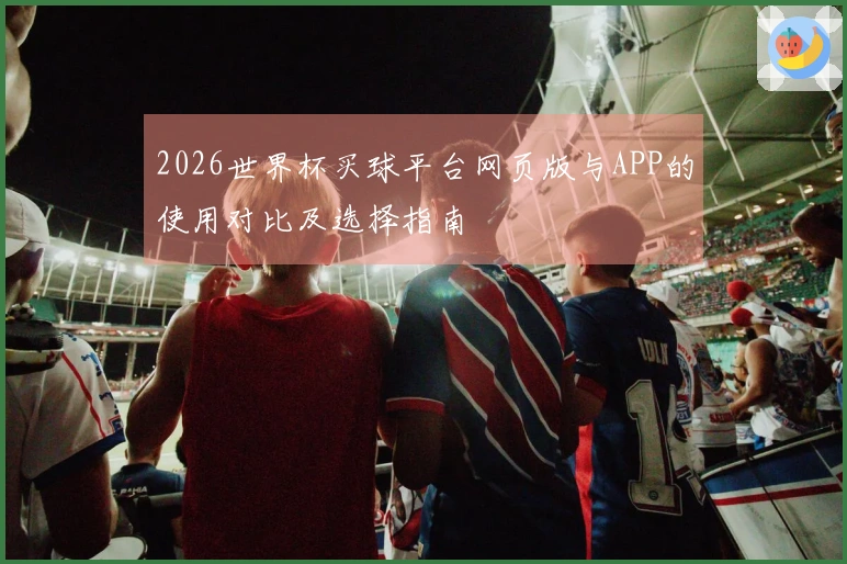 2026世界杯买球平台网页版与APP的使用对比及选择指南