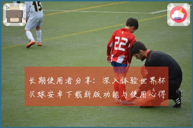 长期使用者分享：深入体验世界杯买球安卓下载新版功能与使用心得
