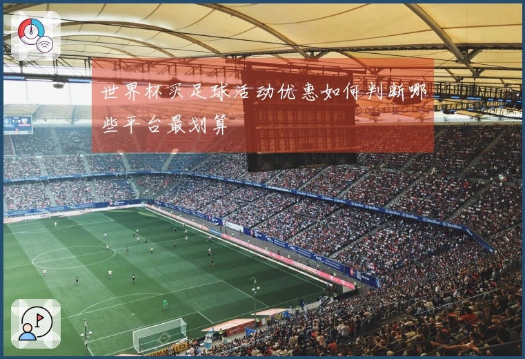世界杯买足球活动优惠如何判断哪些平台最划算