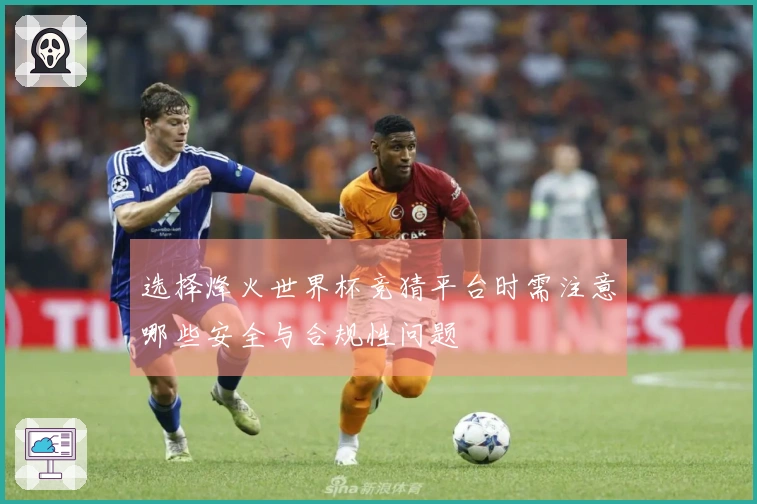 选择烽火世界杯竞猜平台时需注意哪些安全与合规性问题