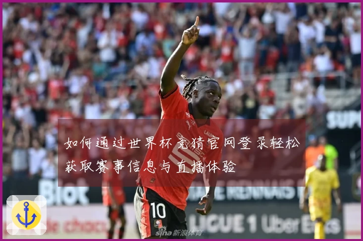 如何通过世界杯竞猜官网登录轻松获取赛事信息与直播体验
