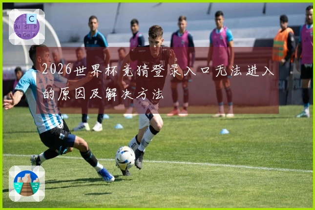 2026世界杯竞猜登录入口无法进入的原因及解决方法