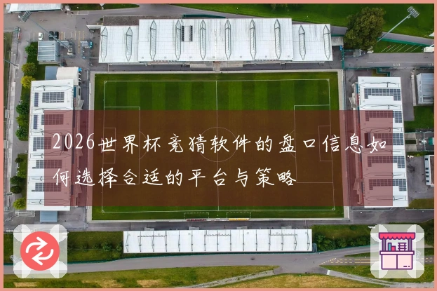 2026世界杯竞猜软件的盘口信息如何选择合适的平台与策略