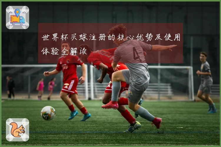 世界杯买球注册的核心优势及使用体验全解读