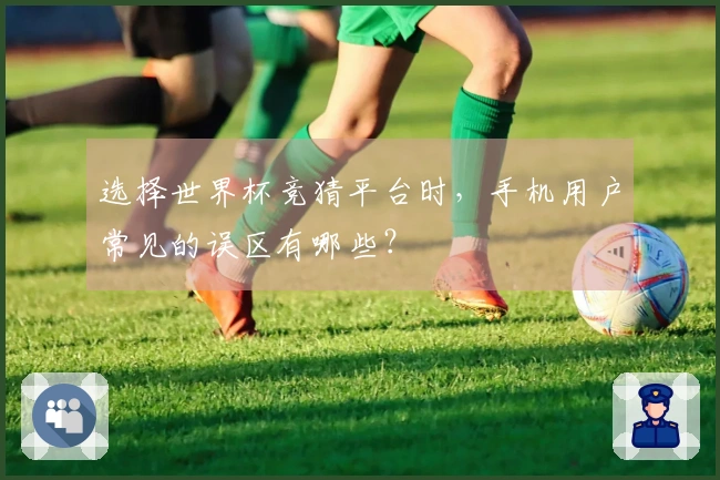 选择世界杯竞猜平台时，手机用户常见的误区有哪些？