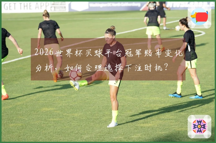 2026世界杯买球平台冠军赔率变化分析，如何合理选择下注时机？