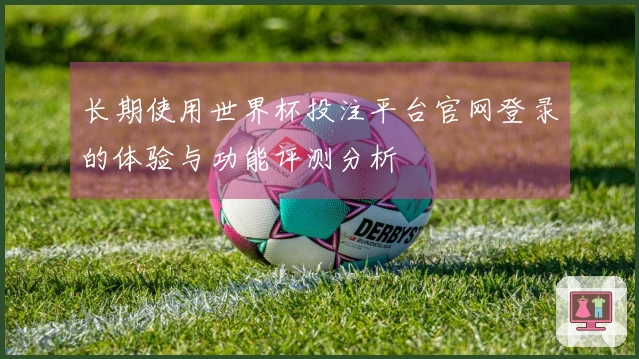 长期使用世界杯投注平台官网登录的体验与功能评测分析