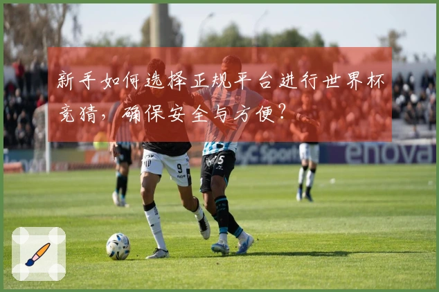 新手如何选择正规平台进行世界杯竞猜，确保安全与方便？