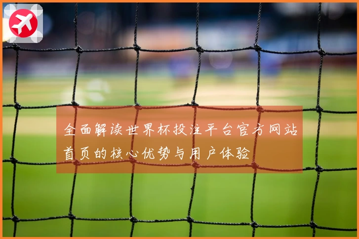 全面解读世界杯投注平台官方网站首页的核心优势与用户体验