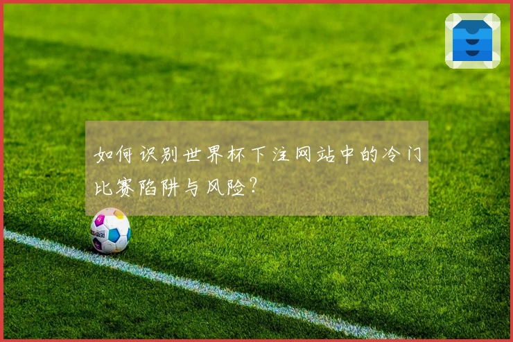 如何识别世界杯下注网站中的冷门比赛陷阱与风险？