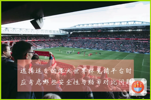 选择适合的烽火世界杯竞猜平台时应考虑哪些安全性与赔率对比问题
