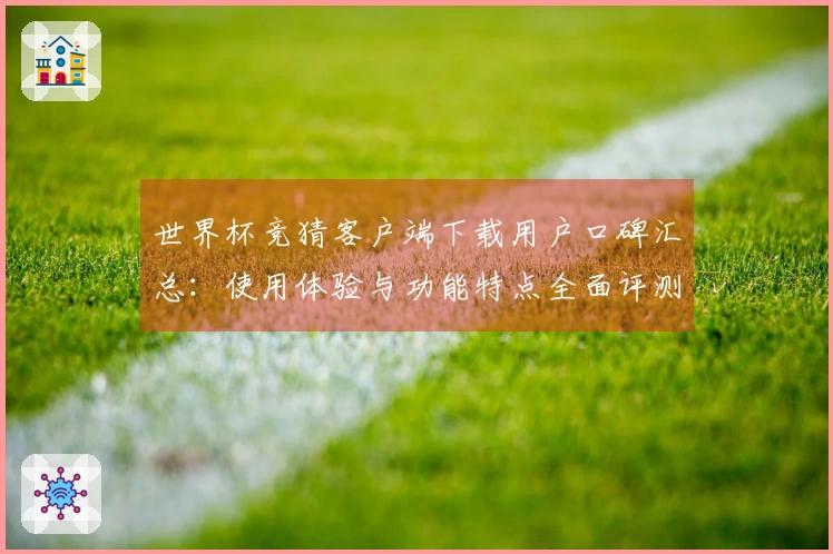 世界杯竞猜客户端下载用户口碑汇总：使用体验与功能特点全面评测