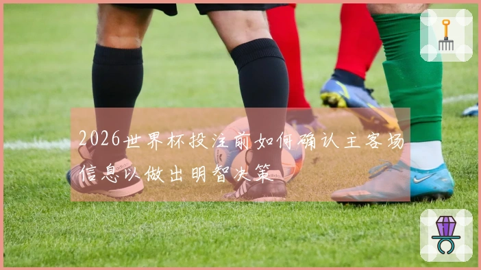 2026世界杯投注前如何确认主客场信息以做出明智决策