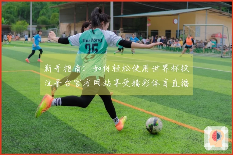 新手指南：如何轻松使用世界杯投注平台官方网站享受精彩体育直播体验