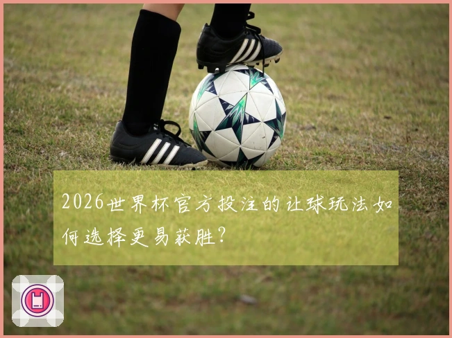2026世界杯官方投注的让球玩法如何选择更易获胜？