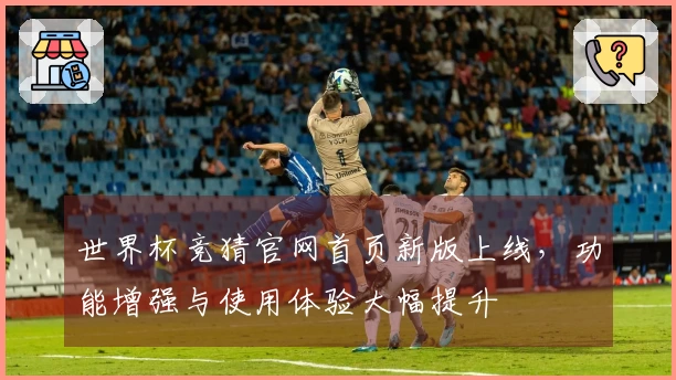 世界杯竞猜官网首页新版上线，功能增强与使用体验大幅提升
