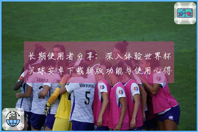 长期使用者分享：深入体验世界杯买球安卓下载新版功能与使用心得
