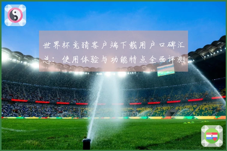 世界杯竞猜客户端下载用户口碑汇总：使用体验与功能特点全面评测