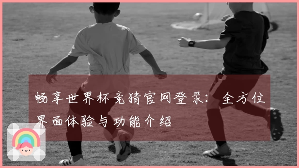 畅享世界杯竞猜官网登录：全方位界面体验与功能介绍