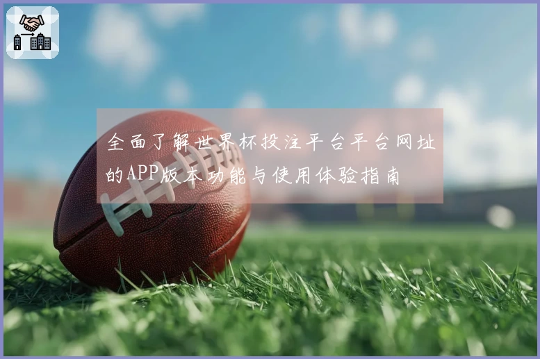 全面了解世界杯投注平台平台网址的APP版本功能与使用体验指南