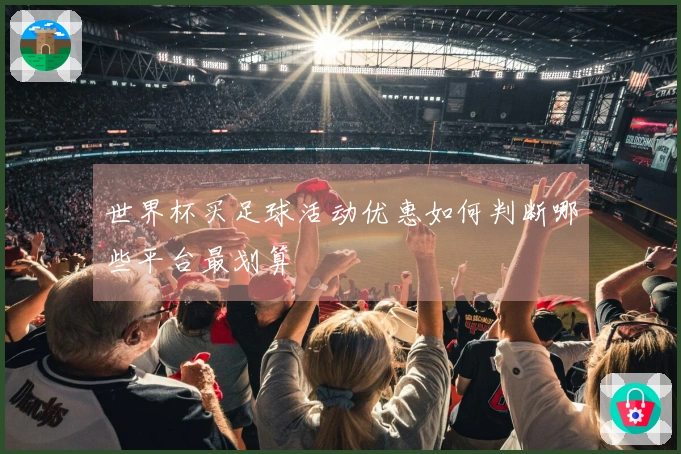 世界杯买足球活动优惠如何判断哪些平台最划算