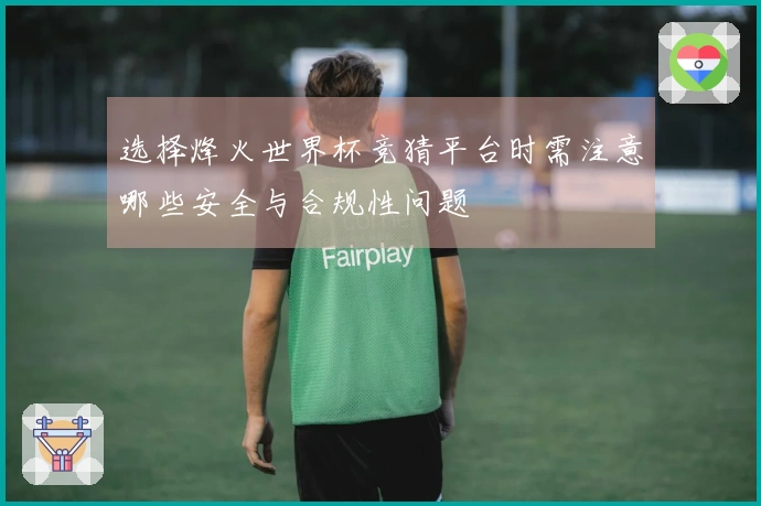 选择烽火世界杯竞猜平台时需注意哪些安全与合规性问题