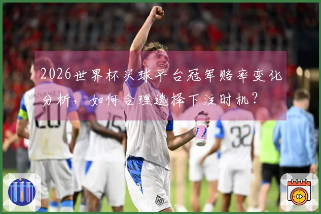 2026世界杯买球平台冠军赔率变化分析，如何合理选择下注时机？