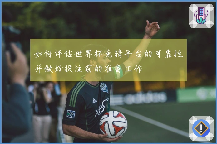 如何评估世界杯竞猜平台的可靠性并做好投注前的准备工作