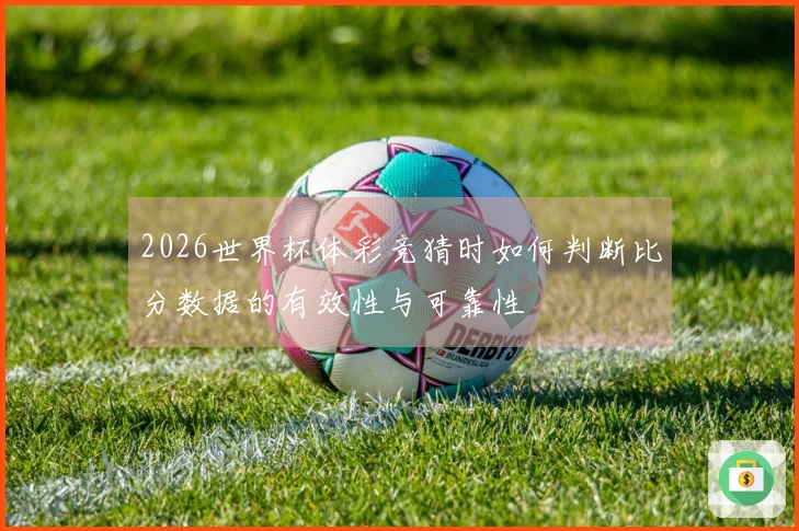2026世界杯体彩竞猜时如何判断比分数据的有效性与可靠性
