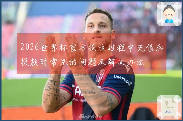 2026世界杯官方投注过程中充值和提款时常见的问题及解决办法