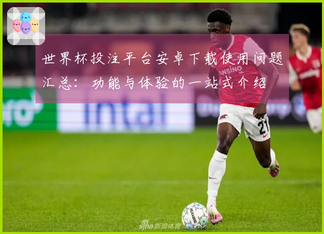 世界杯投注平台安卓下载使用问题汇总：功能与体验的一站式介绍