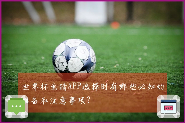世界杯竞猜APP选择时有哪些必知的准备和注意事项？