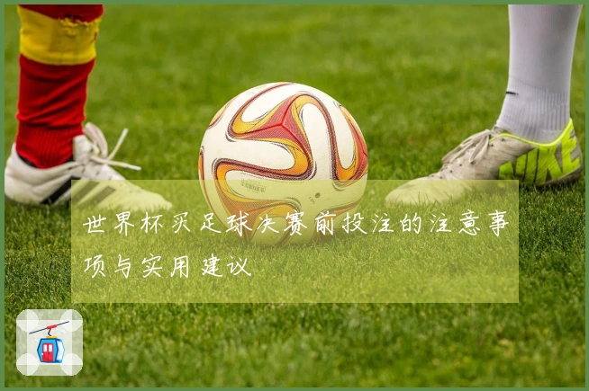 世界杯买足球决赛前投注的注意事项与实用建议