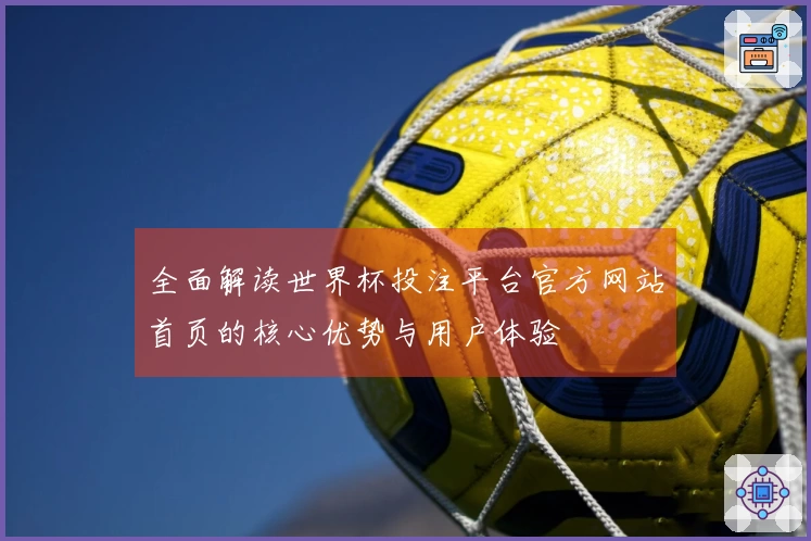 全面解读世界杯投注平台官方网站首页的核心优势与用户体验