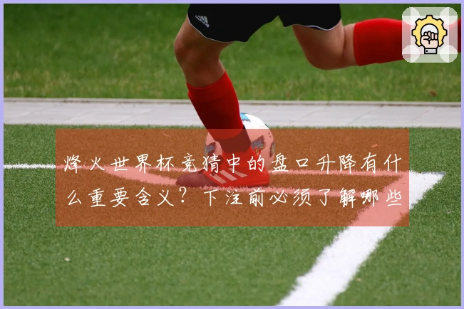 烽火世界杯竞猜中的盘口升降有什么重要含义?下注前必须了解哪些注意事项?