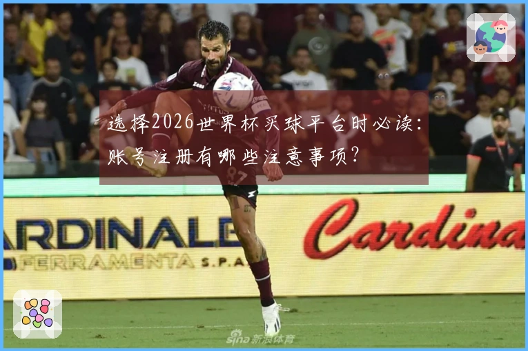 选择2026世界杯买球平台时必读：账号注册有哪些注意事项？