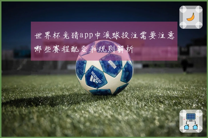 世界杯竞猜app中滚球投注需要注意哪些赛程配合和规则解析