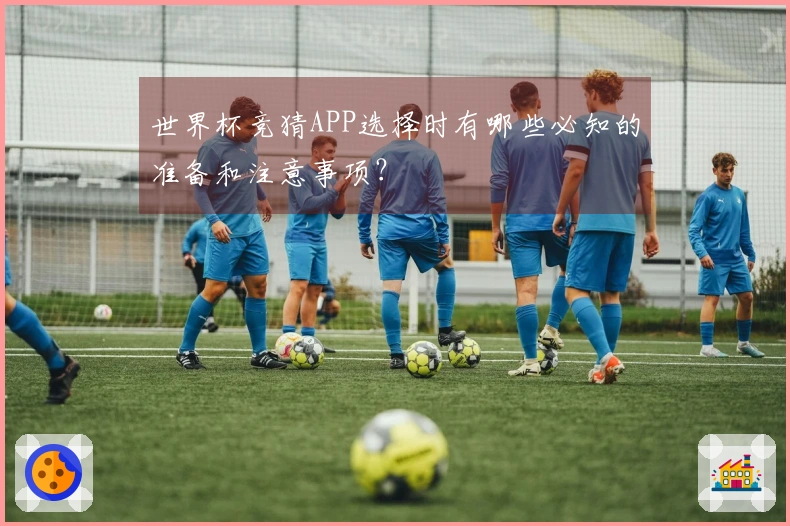 世界杯竞猜APP选择时有哪些必知的准备和注意事项？