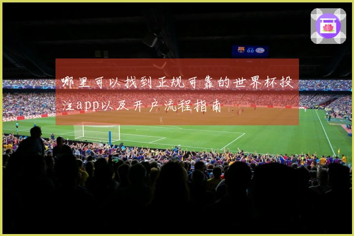 哪里可以找到正规可靠的世界杯投注app以及开户流程指南
