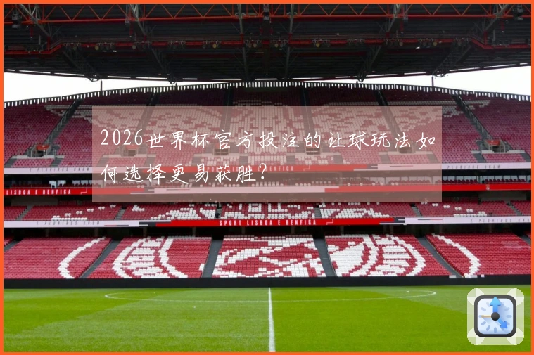 2026世界杯官方投注的让球玩法如何选择更易获胜？
