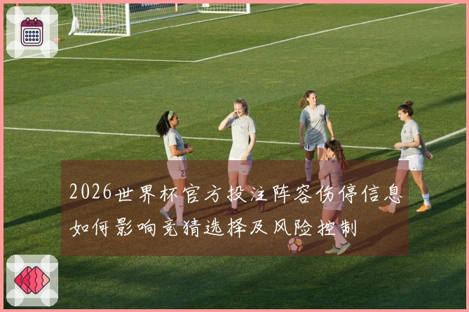 2026世界杯官方投注阵容伤停信息如何影响竞猜选择及风险控制
