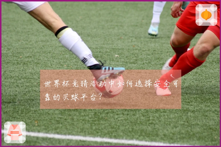 世界杯竞猜活动中如何选择安全可靠的买球平台？