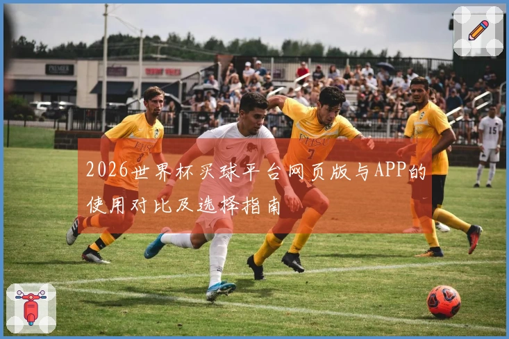 2026世界杯买球平台网页版与APP的使用对比及选择指南
