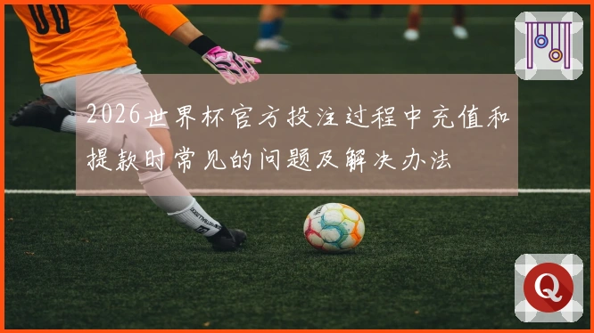 2026世界杯官方投注过程中充值和提款时常见的问题及解决办法